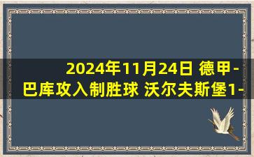 2024年11月24日 德甲-巴库攻入制胜球 沃尔夫斯堡1-0小胜柏林联合